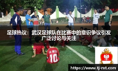 足球热议：武汉足球队在比赛中的意识争议引发广泛讨论与关注