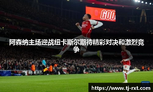 阿森纳主场迎战纽卡斯尔期待精彩对决和激烈竞争