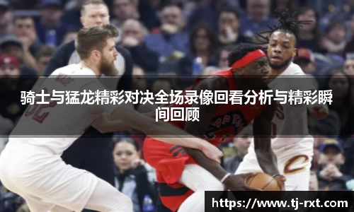 骑士与猛龙精彩对决全场录像回看分析与精彩瞬间回顾