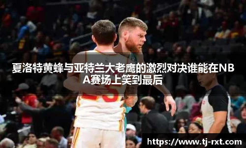 夏洛特黄蜂与亚特兰大老鹰的激烈对决谁能在NBA赛场上笑到最后